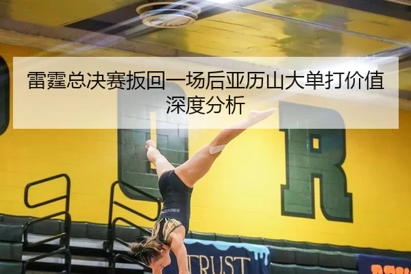 雷霆总决赛扳回一场后亚历山大单打价值深度分析